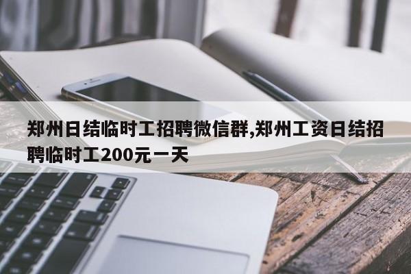 郑州日结临时工招聘微信群,郑州工资日结招聘临时工200元一天