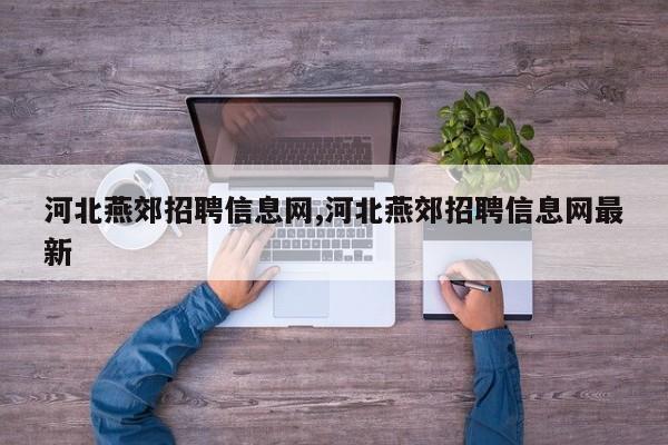 河北燕郊招聘信息网,河北燕郊招聘信息网最新