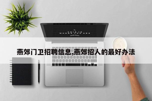 燕郊门卫招聘信息,燕郊招人的最好办法