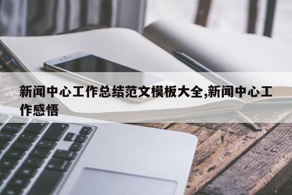 新闻中心工作总结范文模板大全,新闻中心工作感悟