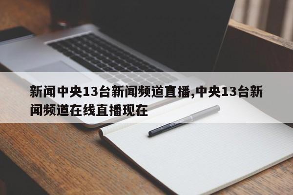 新闻中央13台新闻频道直播,中央13台新闻频道在线直播现在